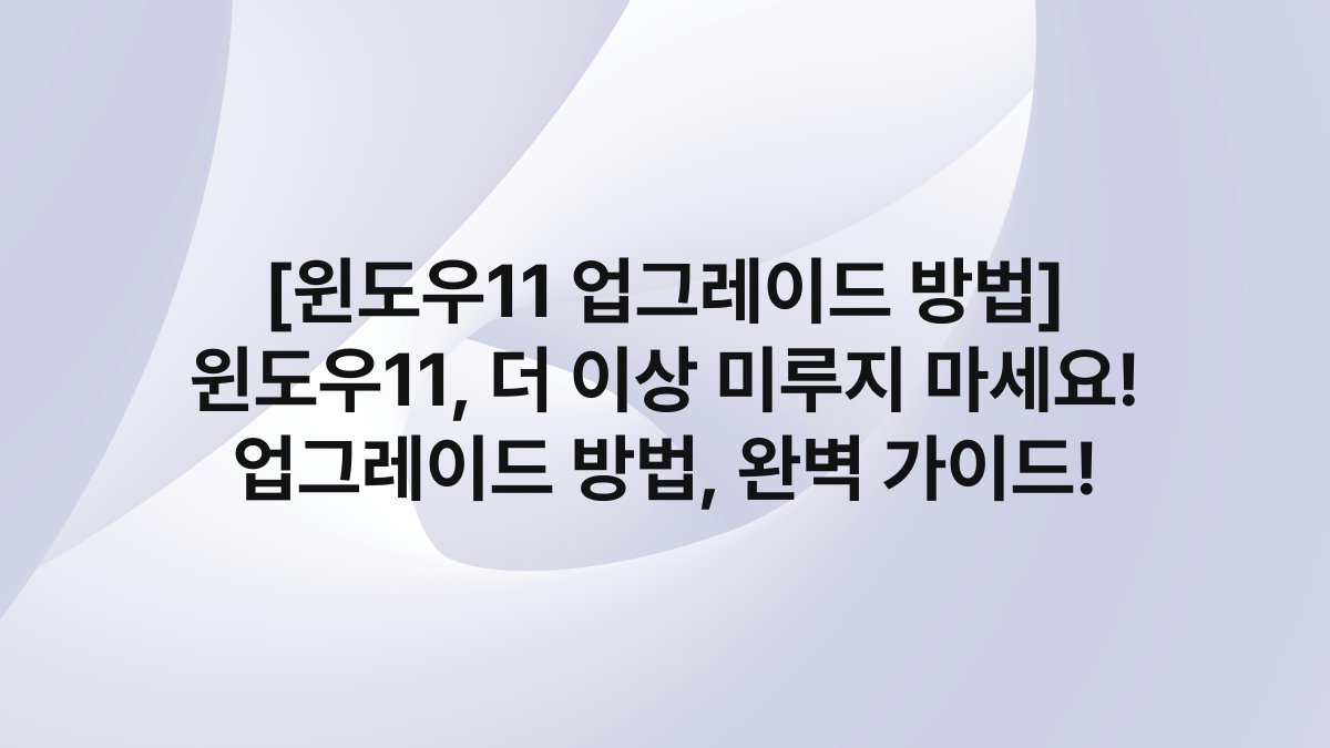 [윈도우11 업그레이드 방법] 윈도우11, 더 이상 미루지 마세요! 업그레이드 방법, 완벽 가이드!
