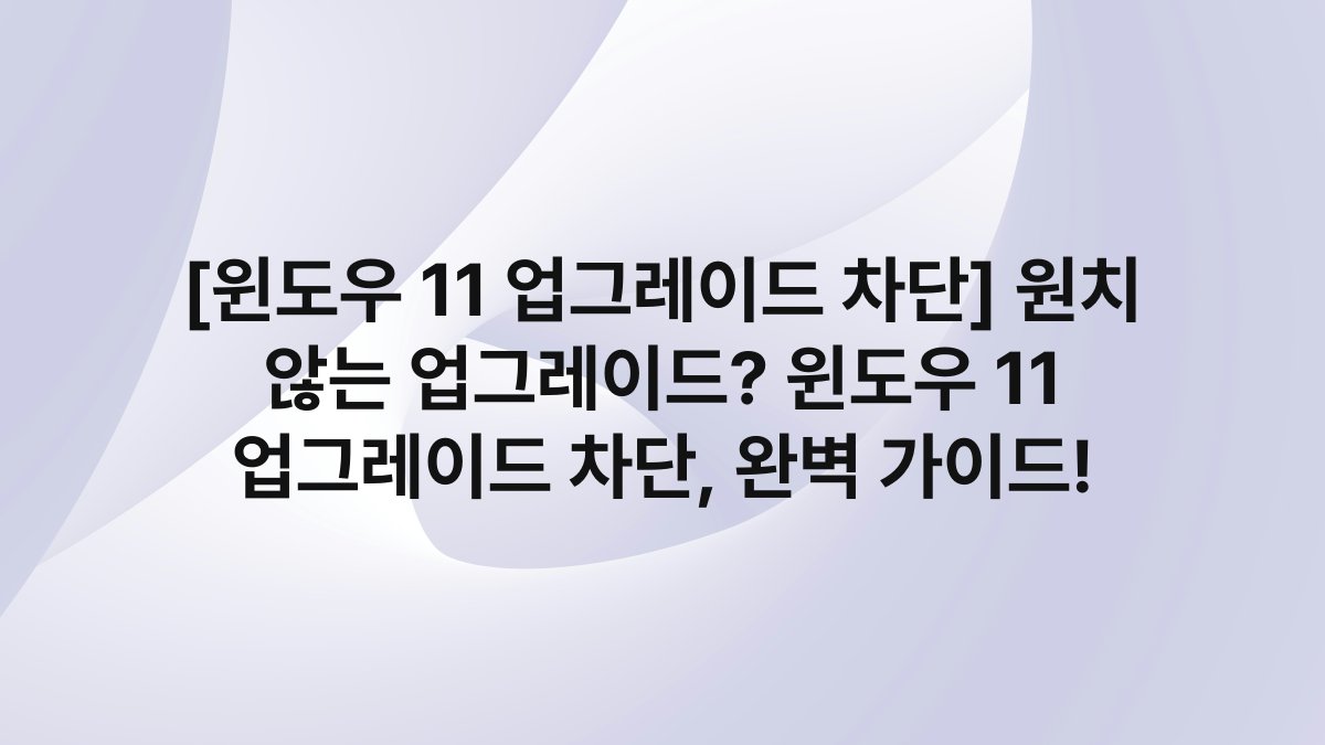 [윈도우 11 업그레이드 차단] 원치 않는 업그레이드? 윈도우 11 업그레이드 차단, 완벽 가이드!
