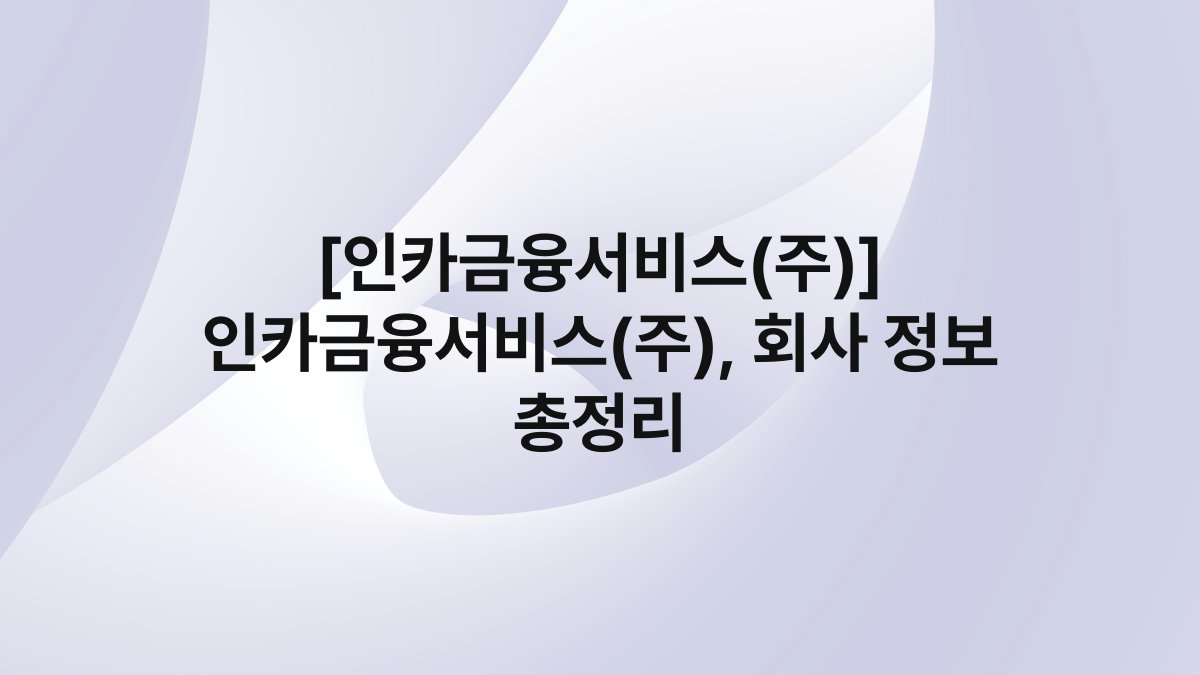 [인카금융서비스(주)] 인카금융서비스(주), 회사 정보 총정리