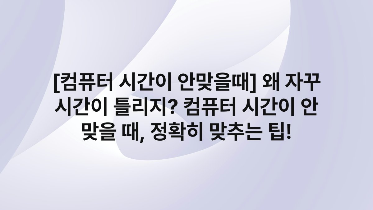 [컴퓨터 시간이 안맞을때] 왜 자꾸 시간이 틀리지? 컴퓨터 시간이 안 맞을 때, 정확히 맞추는 팁!