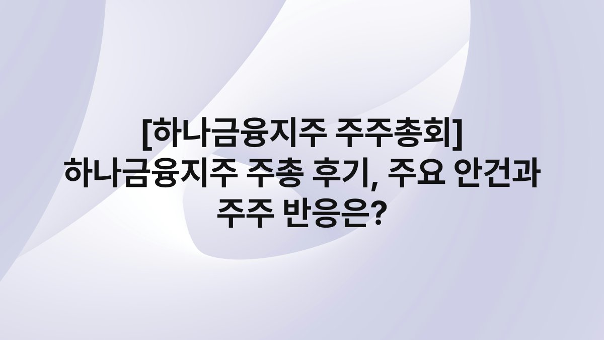 [하나금융지주 주주총회] 하나금융지주 주총 후기, 주요 안건과 주주 반응은?