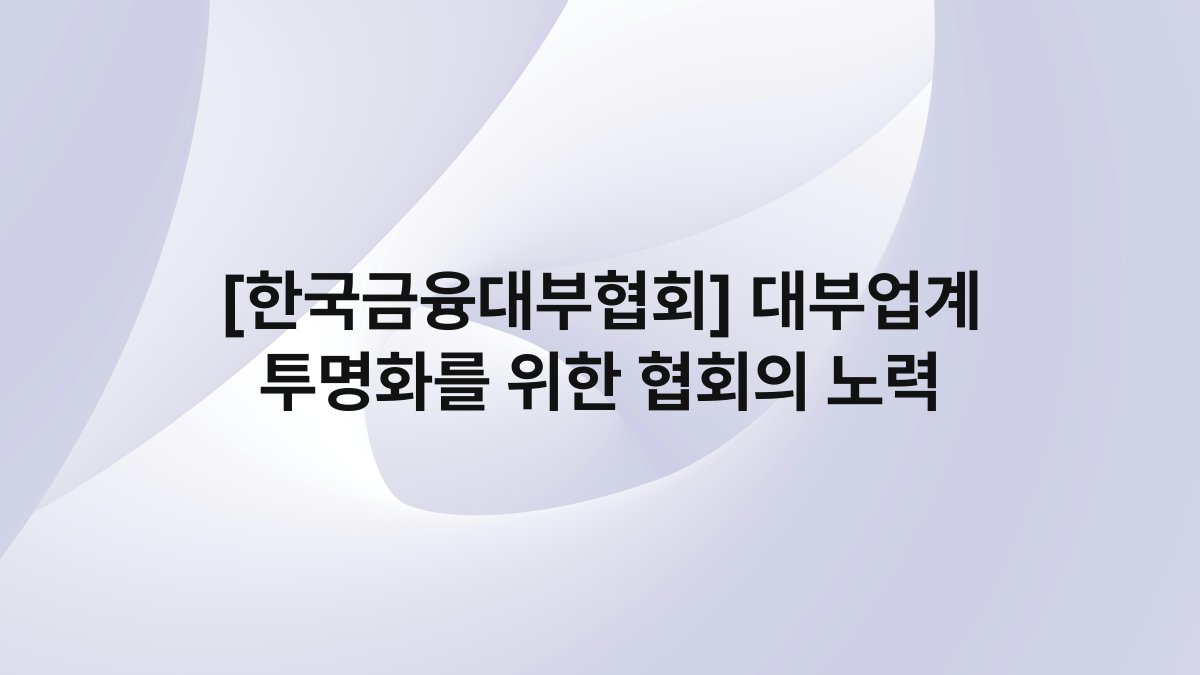 [한국금융대부협회] 대부업계 투명화를 위한 협회의 노력