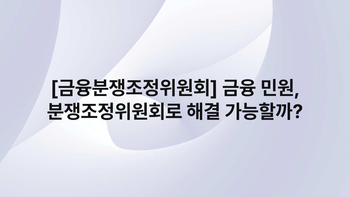 [금융분쟁조정위원회] 금융 민원, 분쟁조정위원회로 해결 가능할까?