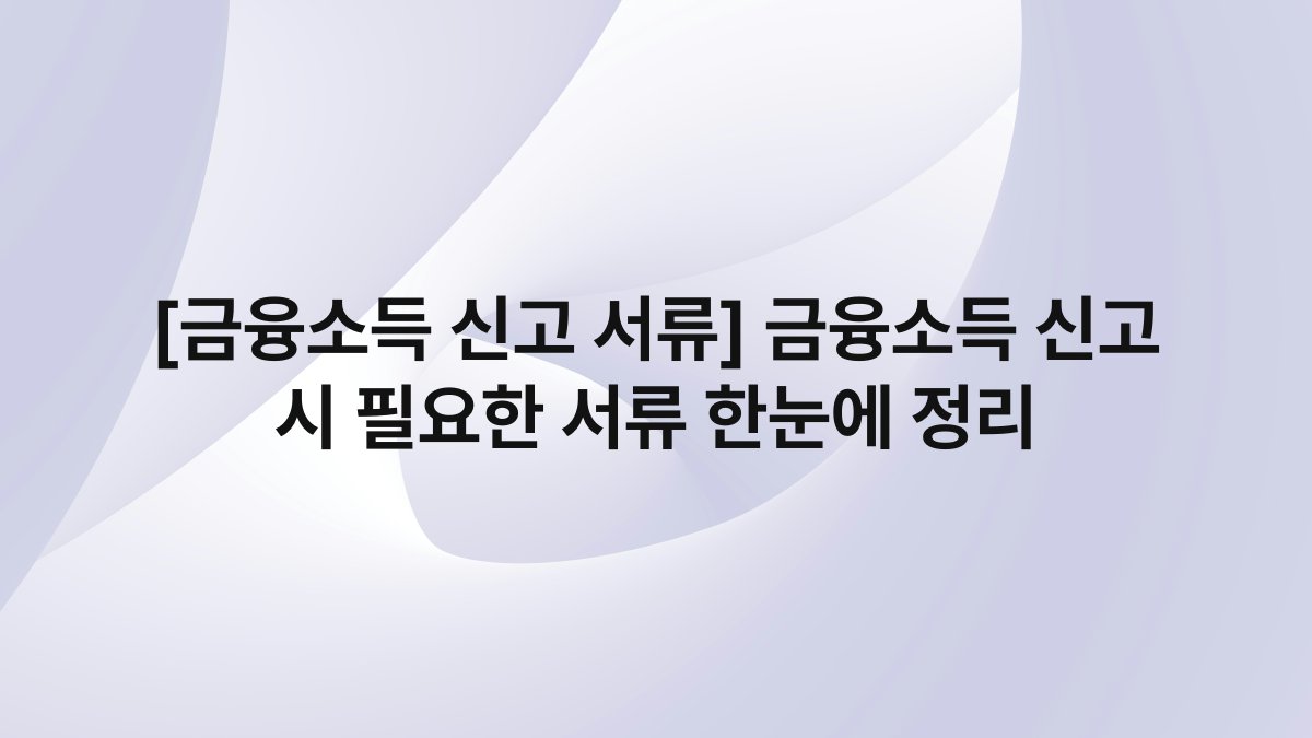 [금융소득 신고 서류] 금융소득 신고 시 필요한 서류 한눈에 정리