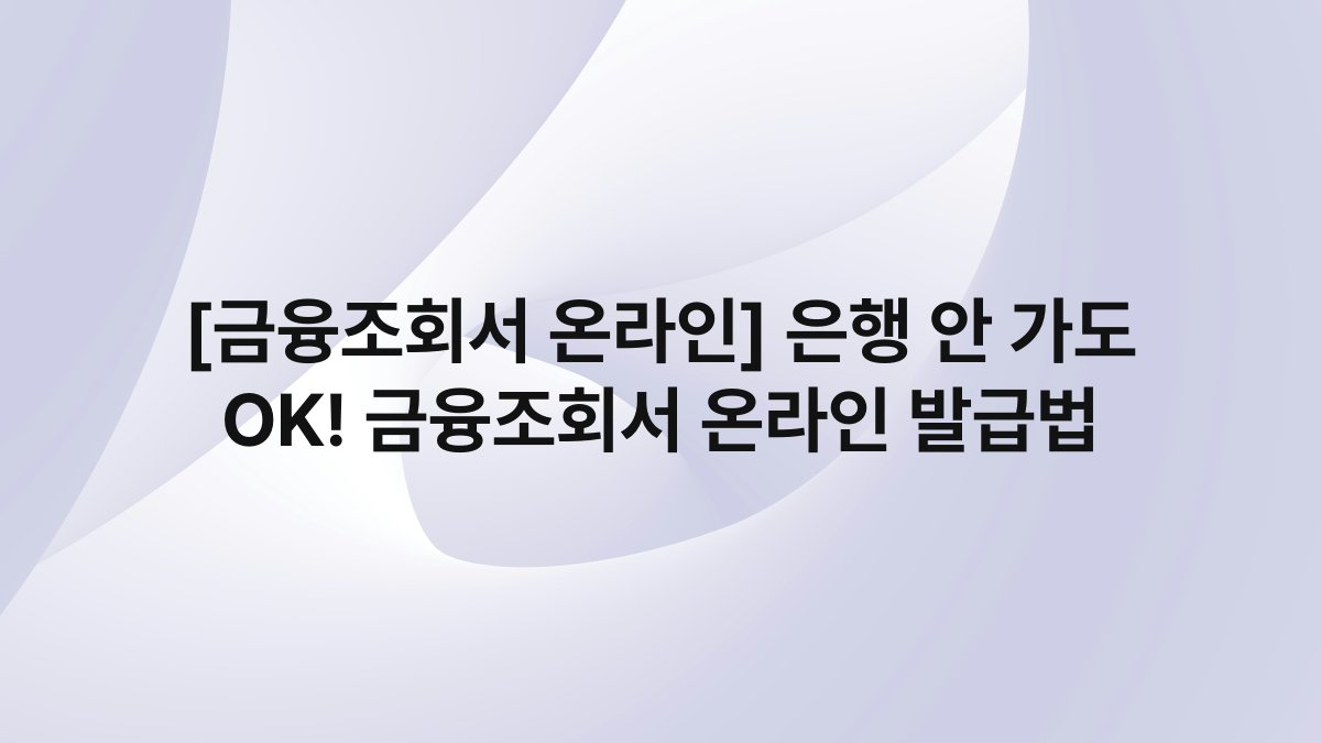 [금융조회서 온라인] 은행 안 가도 OK! 금융조회서 온라인 발급법
