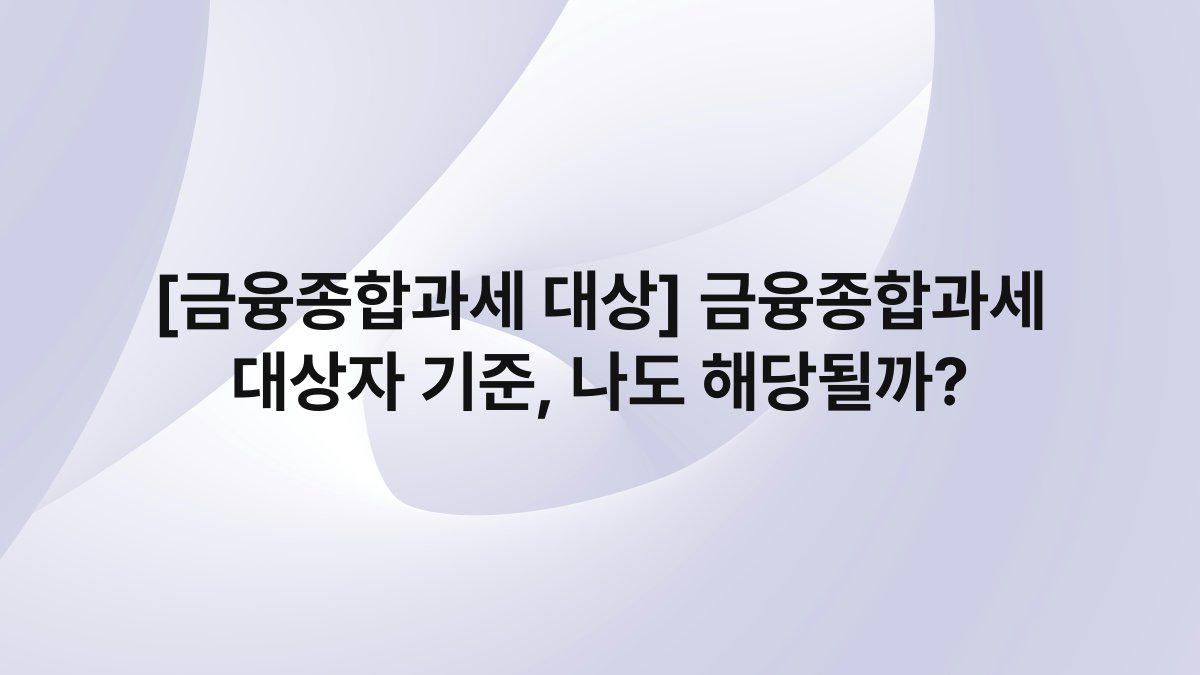 [금융종합과세 대상] 금융종합과세 대상자 기준, 나도 해당될까?