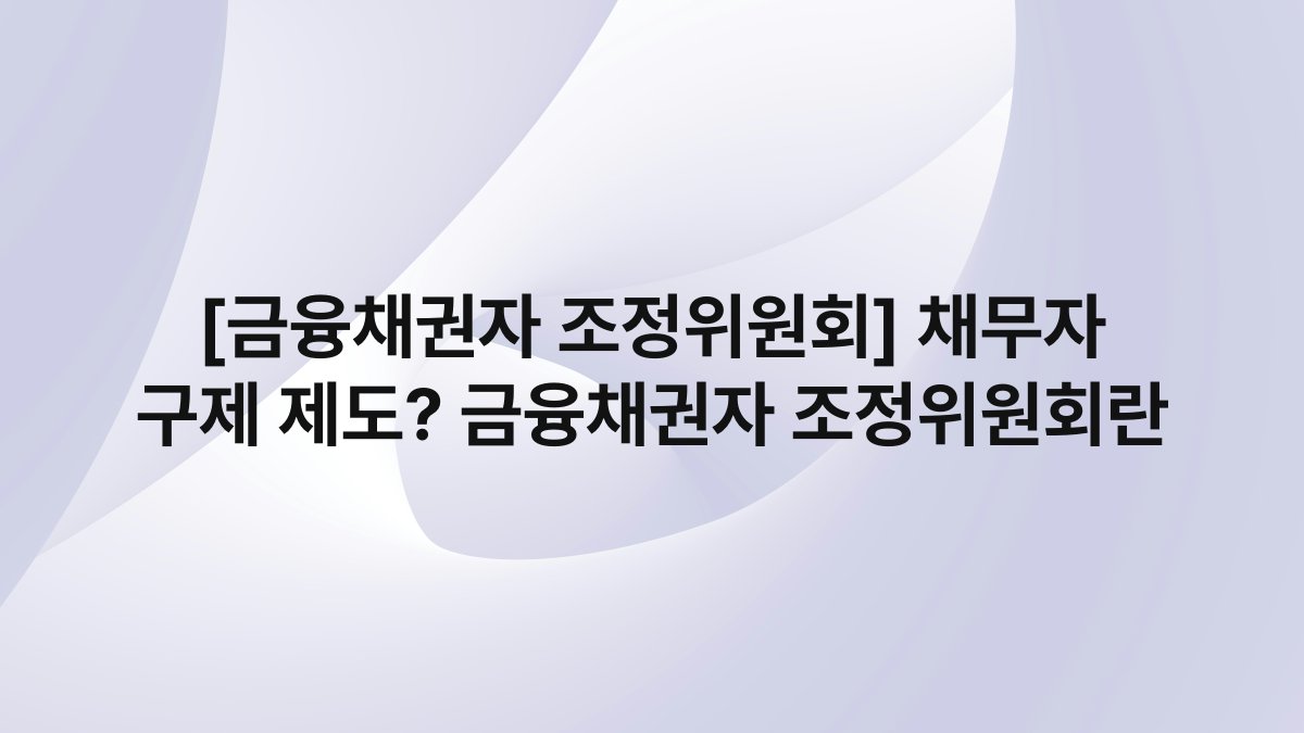 [금융채권자 조정위원회] 채무자 구제 제도? 금융채권자 조정위원회란