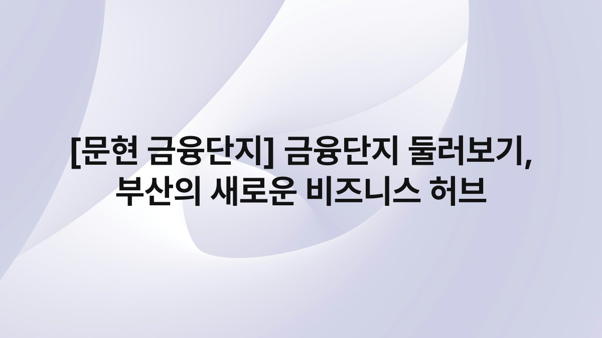[문현 금융단지] 금융단지 둘러보기, 부산의 새로운 비즈니스 허브