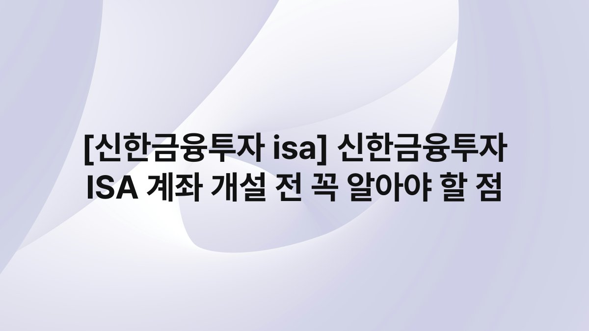 [신한금융투자 isa] 신한금융투자 ISA 계좌 개설 전 꼭 알아야 할 점