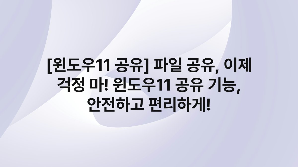[윈도우11 공유] 파일 공유, 이제 걱정 마! 윈도우11 공유 기능, 안전하고 편리하게!