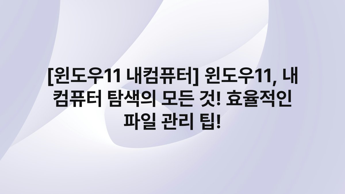 [윈도우11 내컴퓨터] 윈도우11, 내 컴퓨터 탐색의 모든 것! 효율적인 파일 관리 팁!