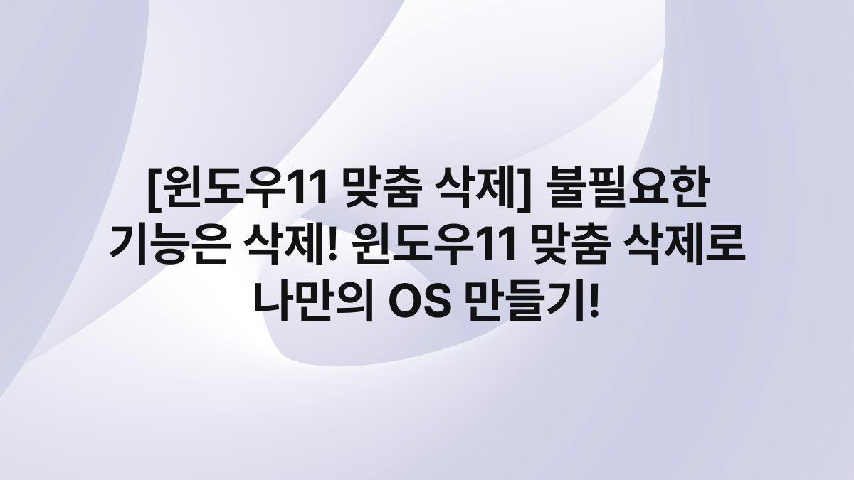 [윈도우11 맞춤 삭제] 불필요한 기능은 삭제! 윈도우11 맞춤 삭제로 나만의 OS 만들기!