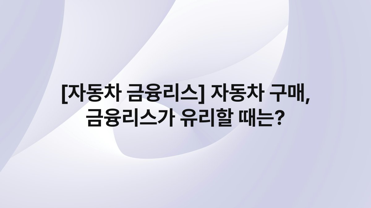 [자동차 금융리스] 자동차 구매, 금융리스가 유리할 때는?
