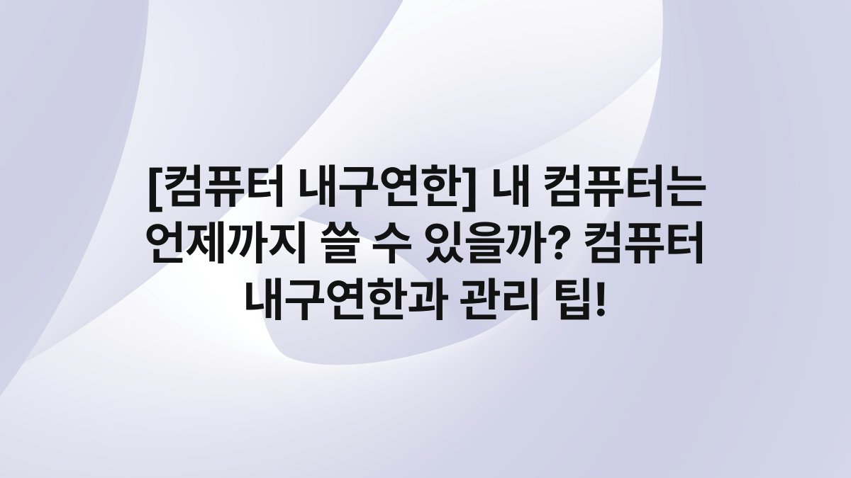 [컴퓨터 내구연한] 내 컴퓨터는 언제까지 쓸 수 있을까? 컴퓨터 내구연한과 관리 팁!