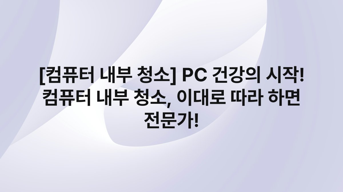 [컴퓨터 내부 청소] PC 건강의 시작! 컴퓨터 내부 청소, 이대로 따라 하면 전문가!