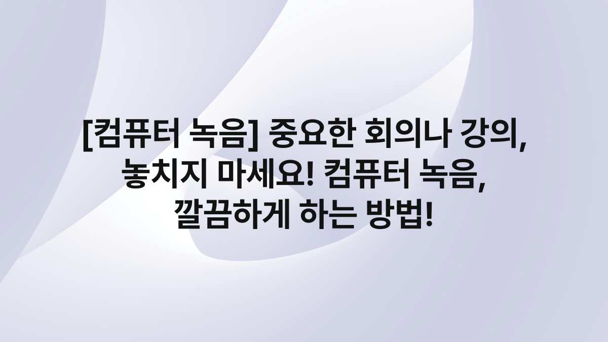 [컴퓨터 녹음] 중요한 회의나 강의, 놓치지 마세요! 컴퓨터 녹음, 깔끔하게 하는 방법!