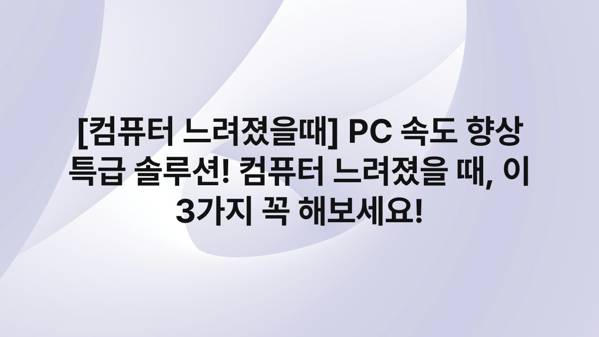 [컴퓨터 느려졌을때] PC 속도 향상 특급 솔루션! 컴퓨터 느려졌을 때, 이 3가지 꼭 해보세요!