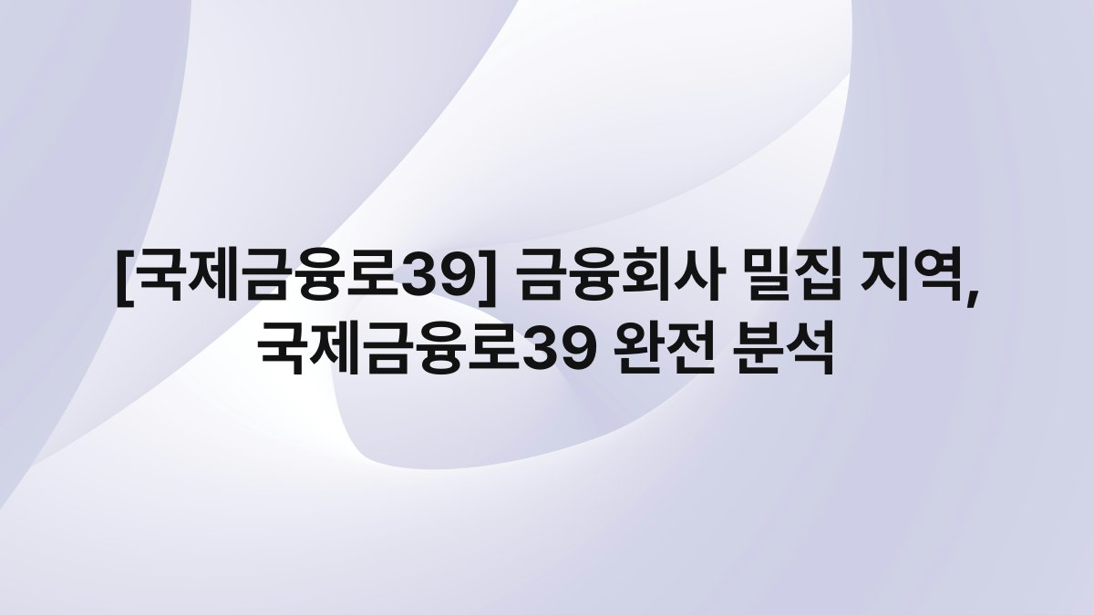 [국제금융로39] 금융회사 밀집 지역, 국제금융로39 완전 분석