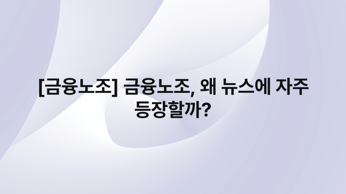 [금융노조] 금융노조, 왜 뉴스에 자주 등장할까?