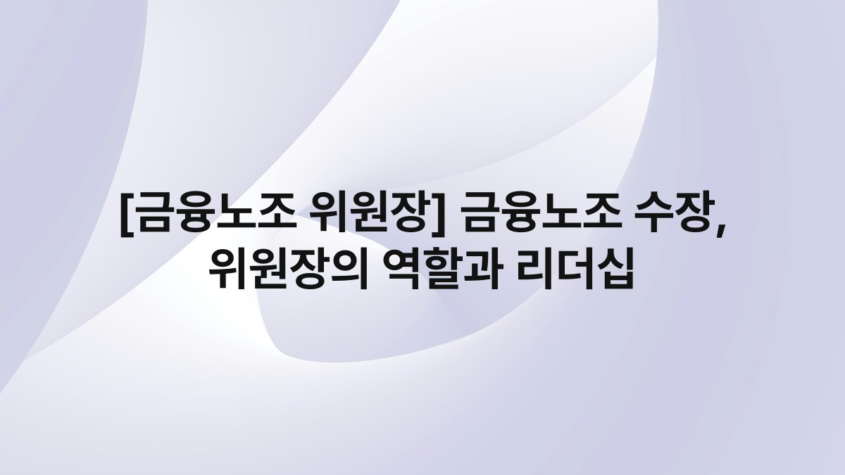 [금융노조 위원장] 금융노조 수장, 위원장의 역할과 리더십