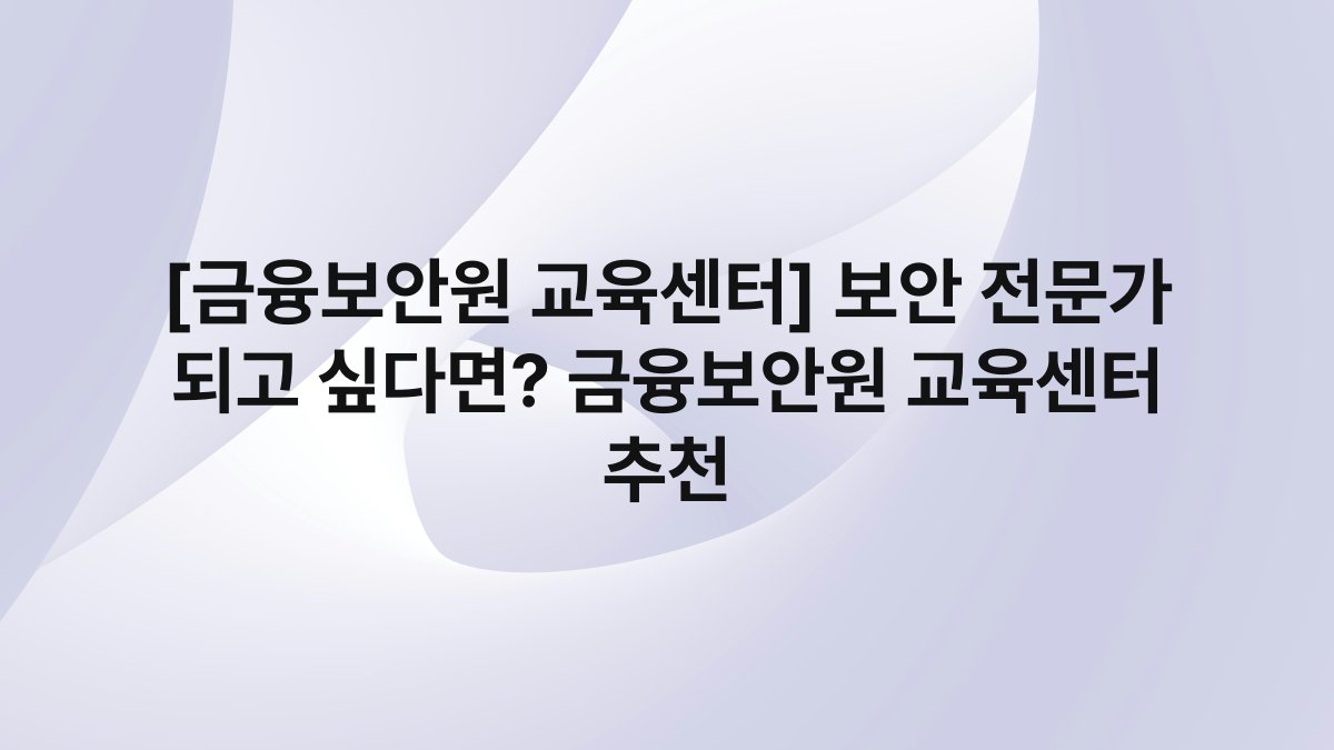 [금융보안원 교육센터] 보안 전문가 되고 싶다면? 금융보안원 교육센터 추천