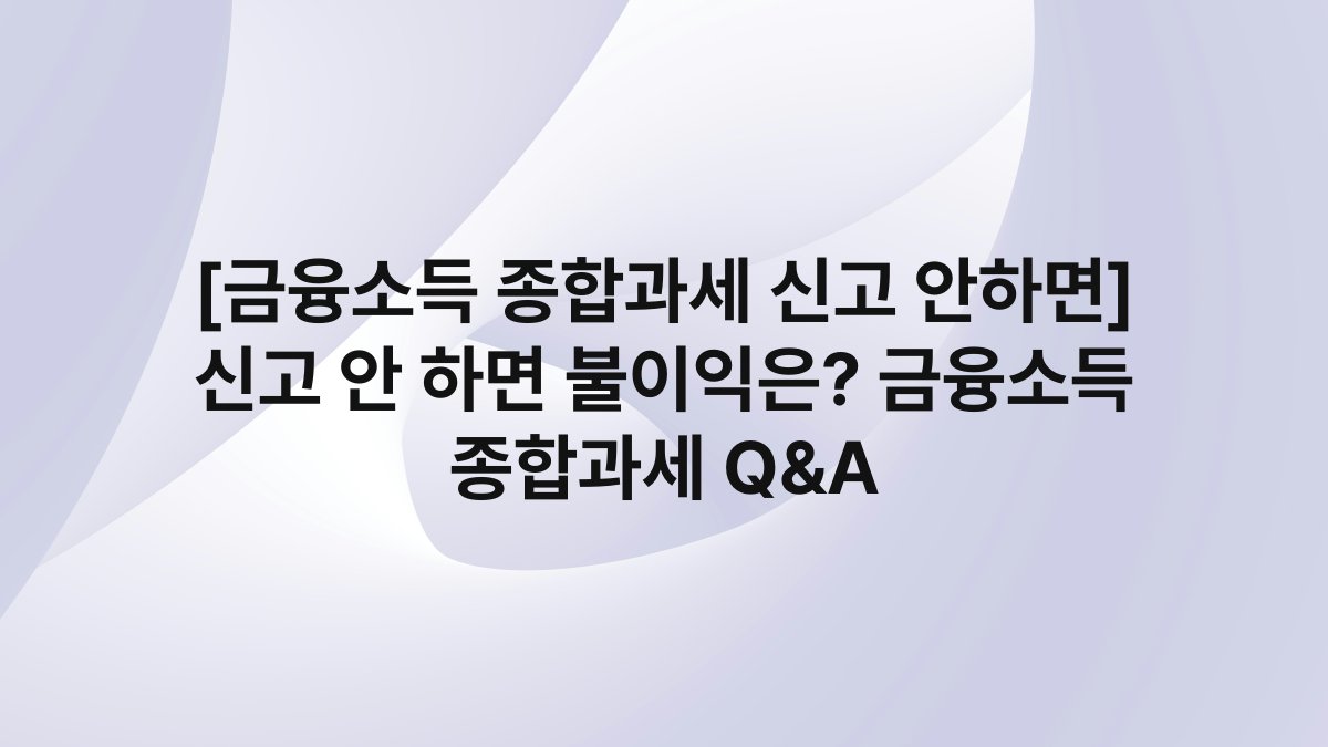 [금융소득 종합과세 신고 안하면] 신고 안 하면 불이익은? 금융소득 종합과세 Q&A