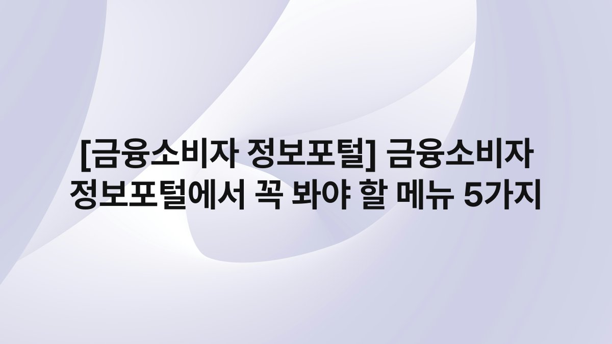 [금융소비자 정보포털] 금융소비자 정보포털에서 꼭 봐야 할 메뉴 5가지