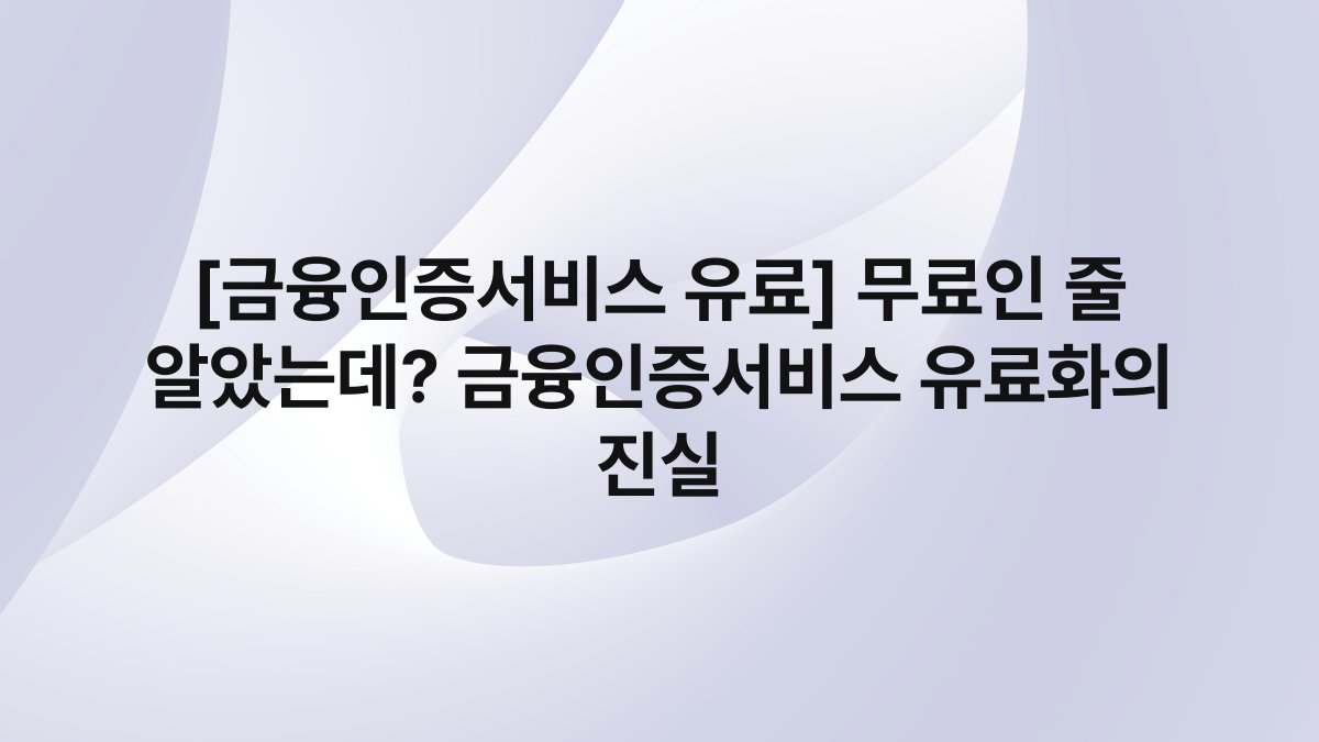[금융인증서비스 유료] 무료인 줄 알았는데? 금융인증서비스 유료화의 진실