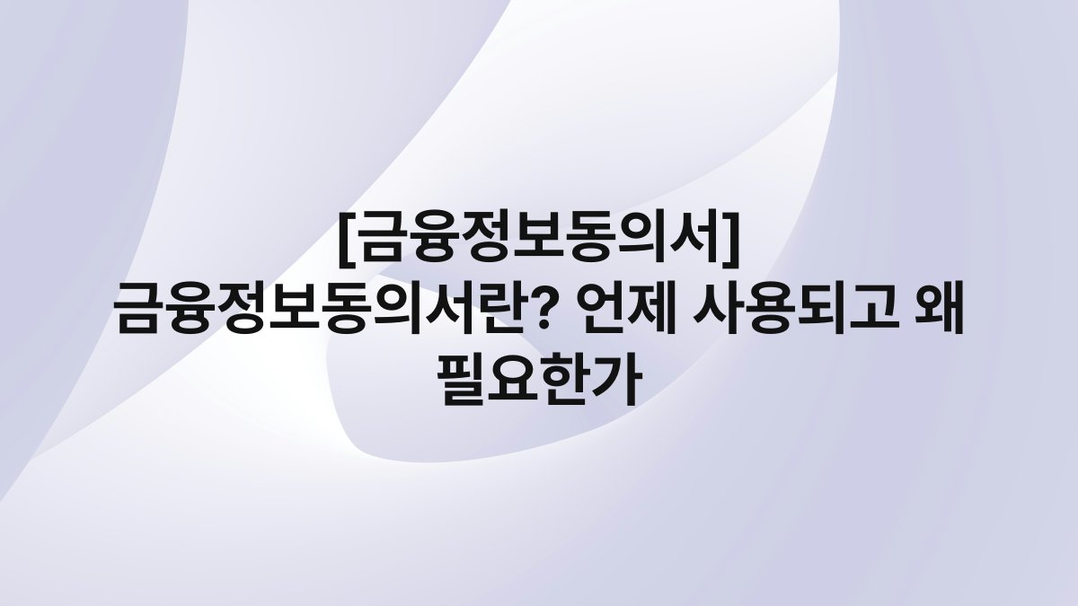 [금융정보동의서] 금융정보동의서란? 언제 사용되고 왜 필요한가