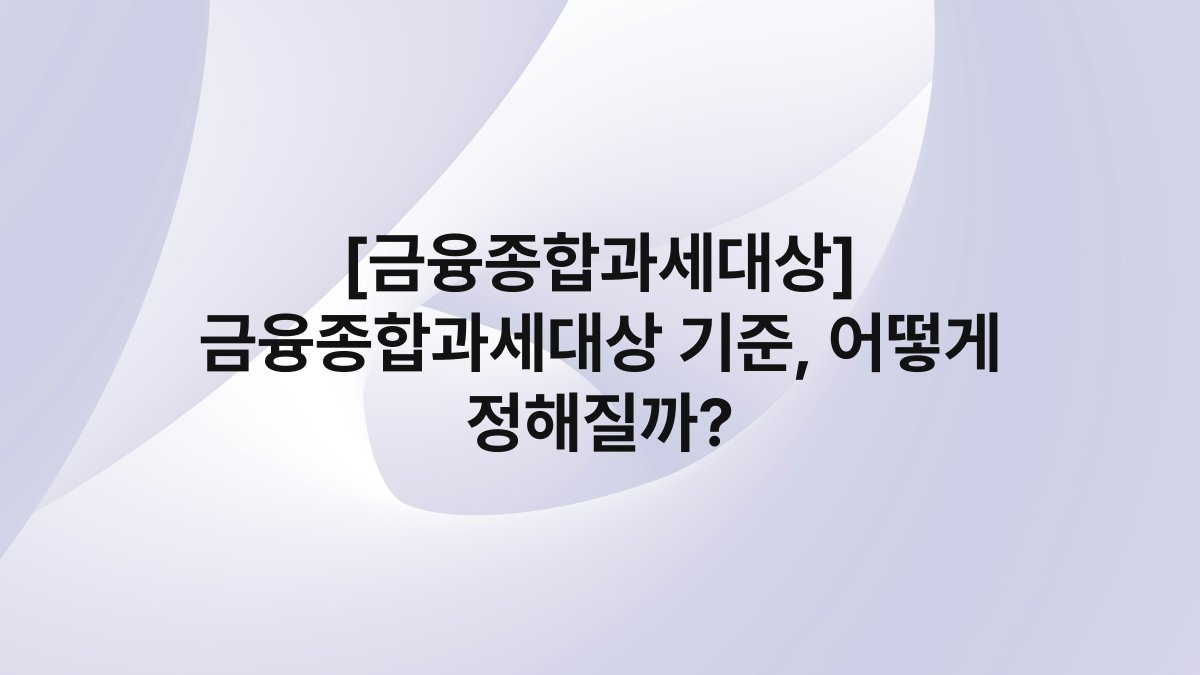 [금융종합과세대상] 금융종합과세대상 기준, 어떻게 정해질까?