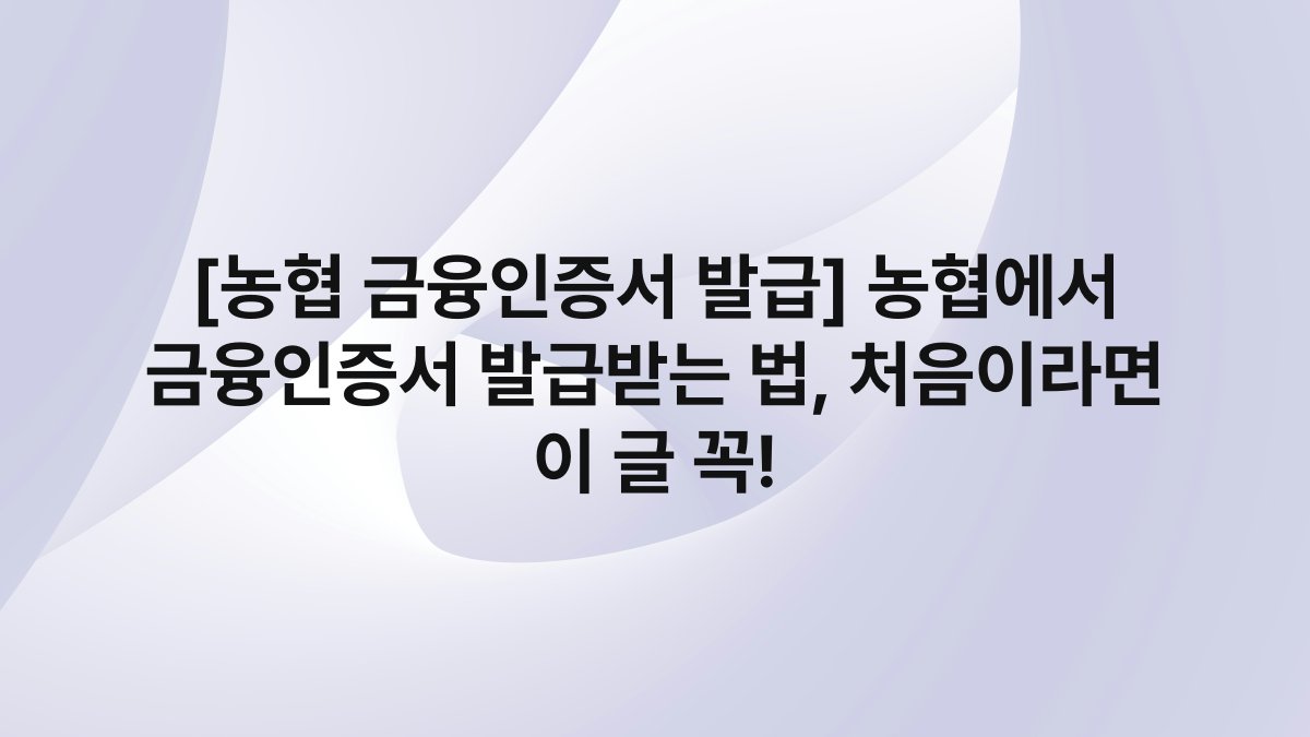 [농협 금융인증서 발급] 농협에서 금융인증서 발급받는 법, 처음이라면 이 글 꼭!