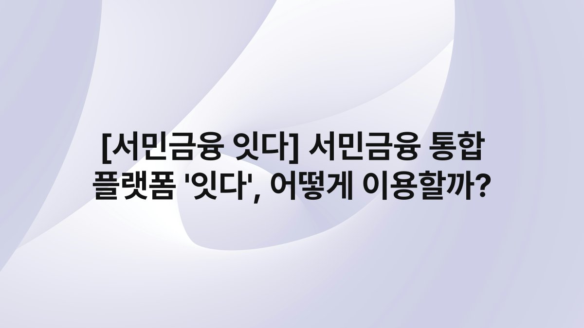 [서민금융 잇다] 서민금융 통합 플랫폼 ‘잇다’, 어떻게 이용할까?