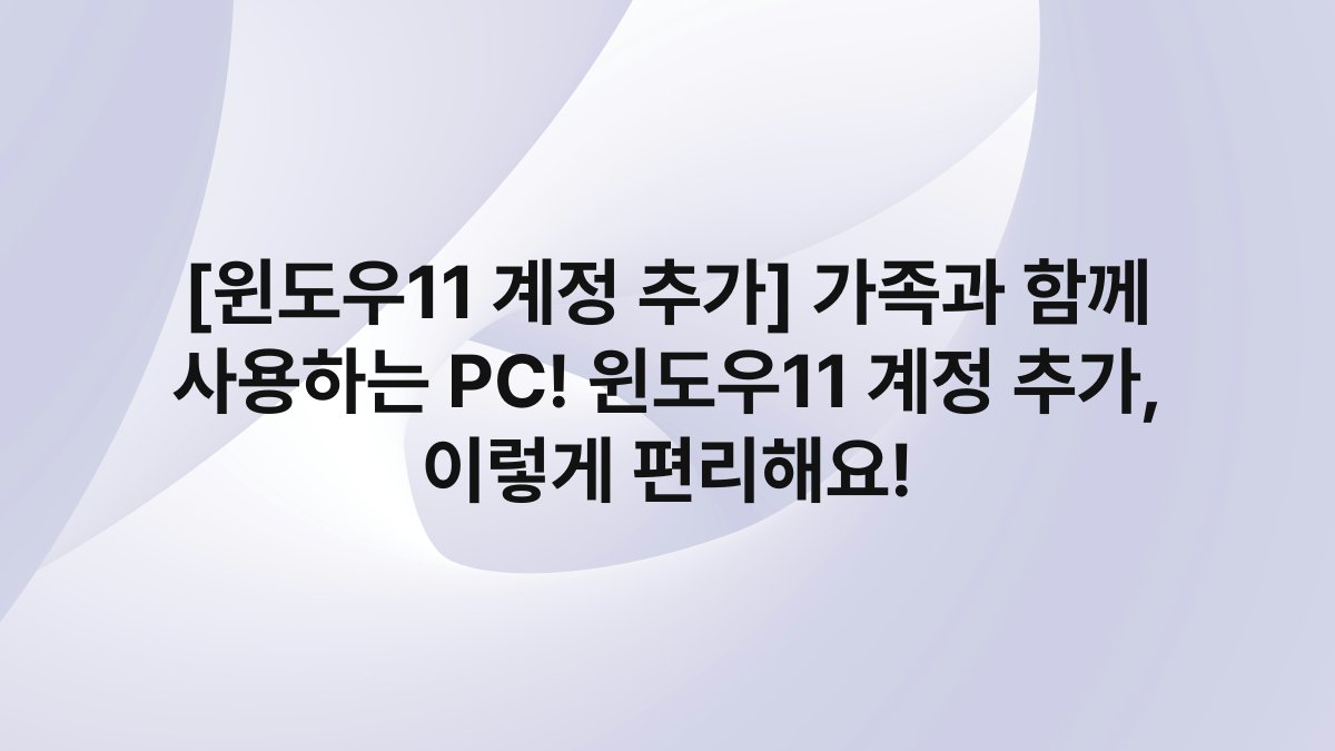 [윈도우11 계정 추가] 가족과 함께 사용하는 PC! 윈도우11 계정 추가, 이렇게 편리해요!