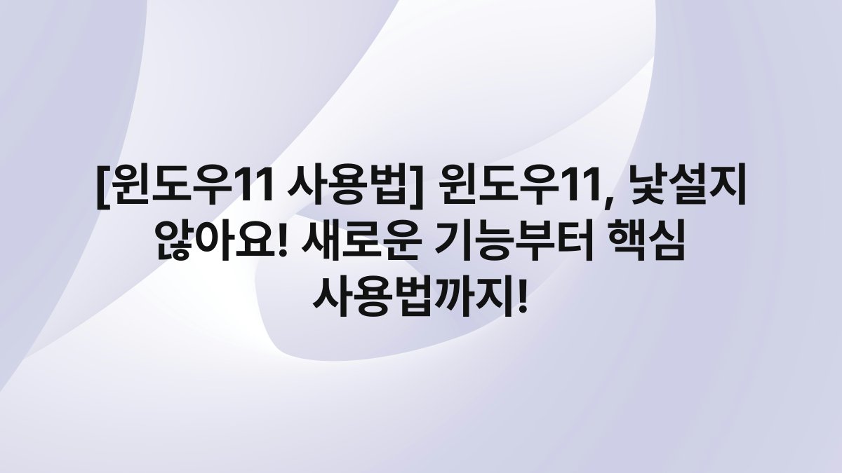 [윈도우11 사용법] 윈도우11, 낯설지 않아요! 새로운 기능부터 핵심 사용법까지!