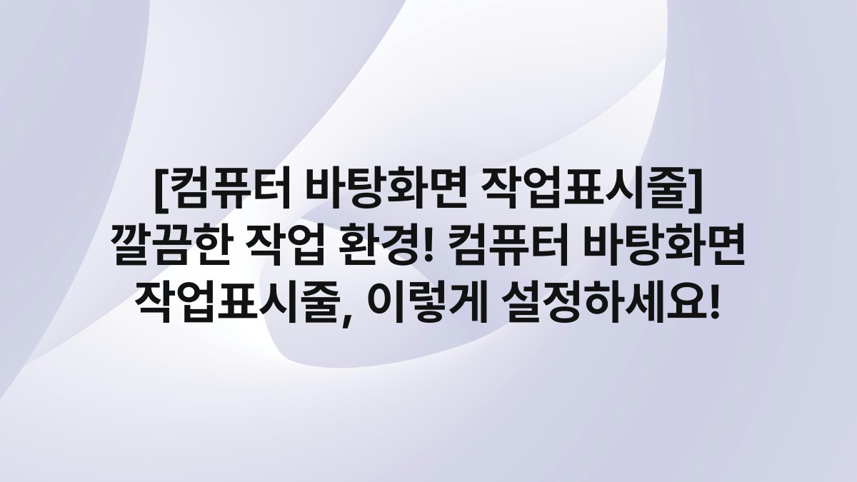 [컴퓨터 바탕화면 작업표시줄] 깔끔한 작업 환경! 컴퓨터 바탕화면 작업표시줄, 이렇게 설정하세요!