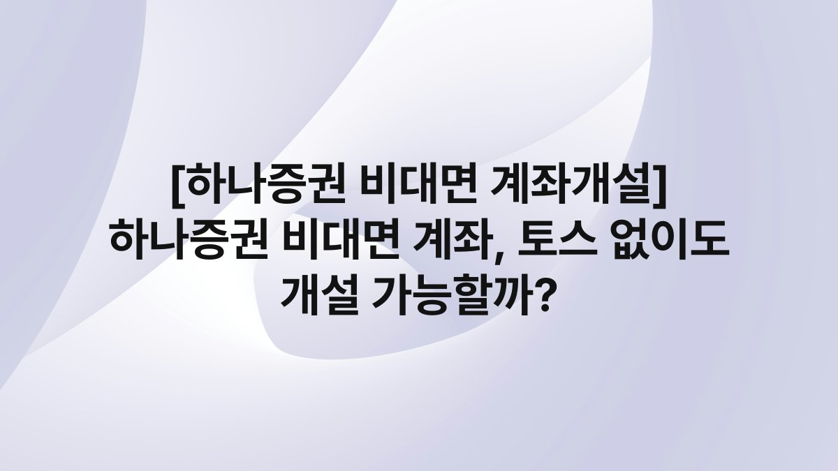 [하나증권 비대면 계좌개설] 하나증권 비대면 계좌, 토스 없이도 개설 가능할까?