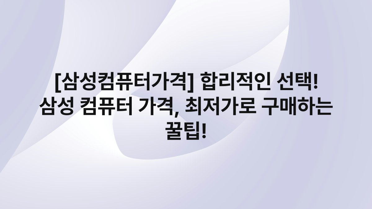 [삼성컴퓨터가격] 합리적인 선택! 삼성 컴퓨터 가격, 최저가로 구매하는 꿀팁!