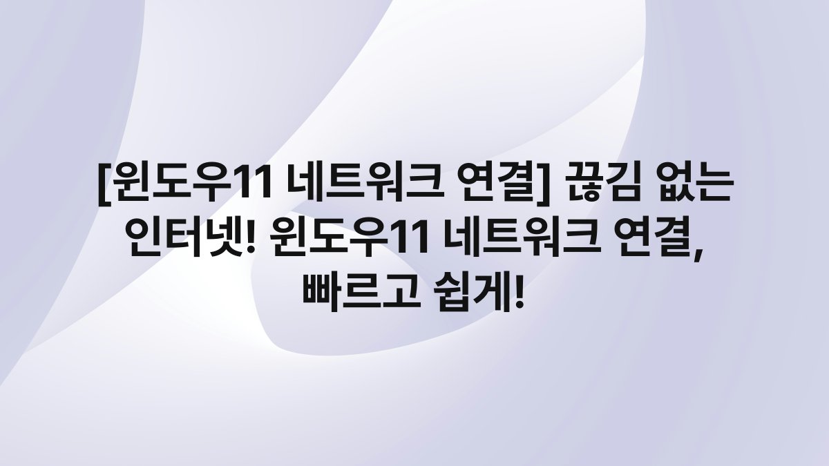[윈도우11 네트워크 연결] 끊김 없는 인터넷! 윈도우11 네트워크 연결, 빠르고 쉽게!