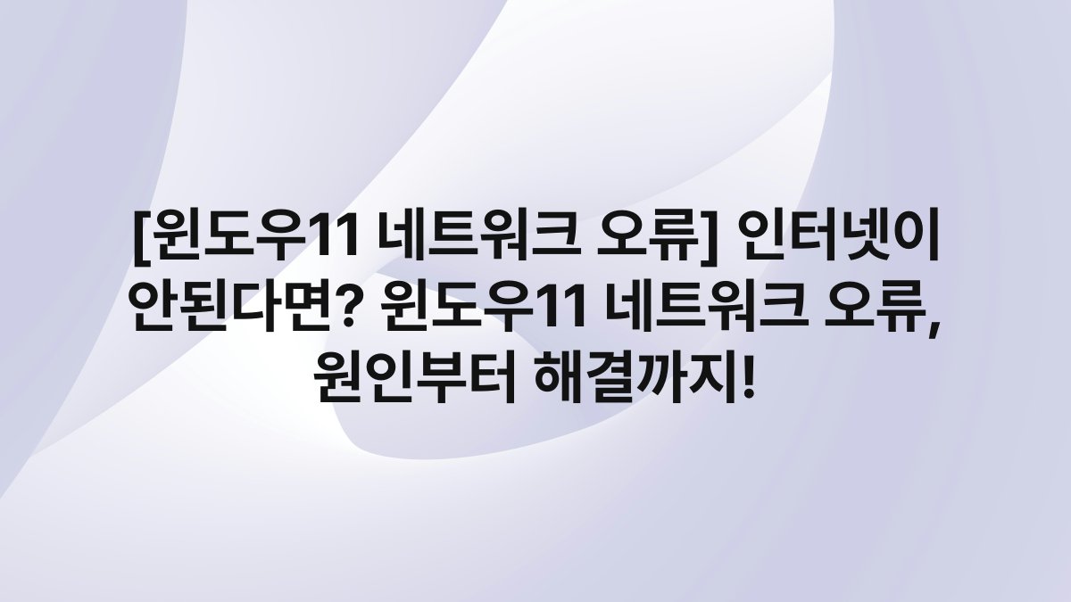 [윈도우11 네트워크 오류] 인터넷이 안된다면? 윈도우11 네트워크 오류, 원인부터 해결까지!