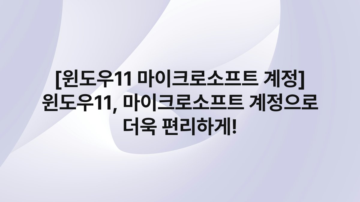 [윈도우11 마이크로소프트 계정] 윈도우11, 마이크로소프트 계정으로 더욱 편리하게!