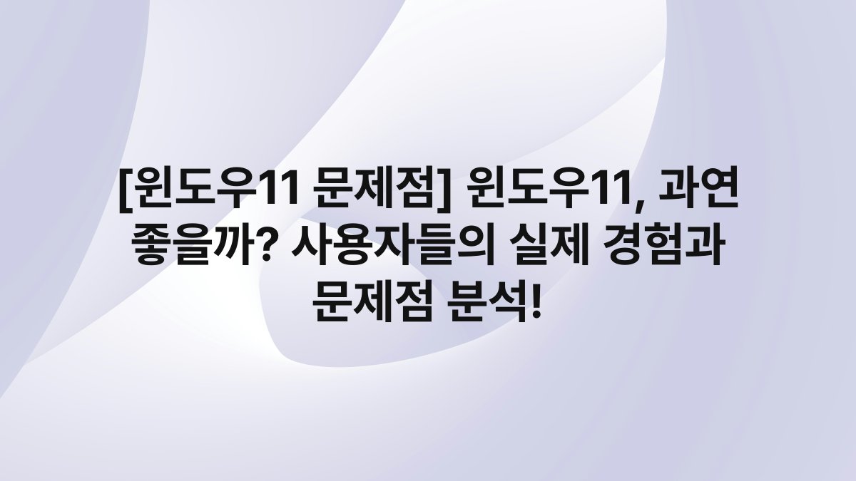 [윈도우11 문제점] 윈도우11, 과연 좋을까? 사용자들의 실제 경험과 문제점 분석!