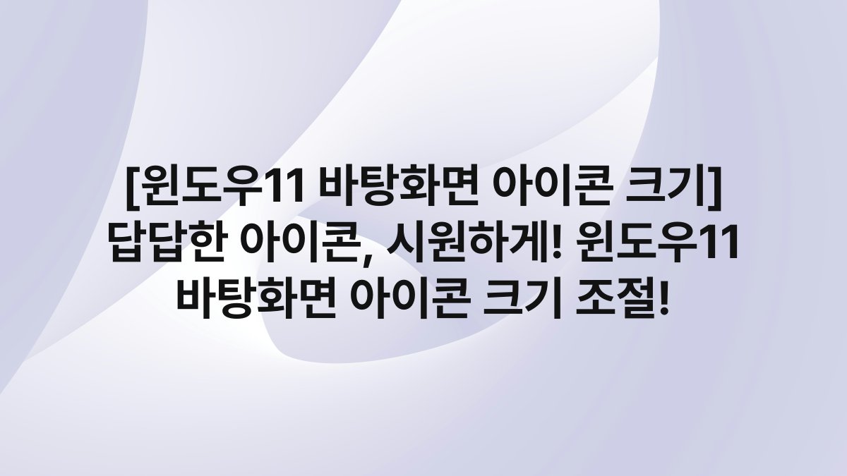 [윈도우11 바탕화면 아이콘 크기] 답답한 아이콘, 시원하게! 윈도우11 바탕화면 아이콘 크기 조절!