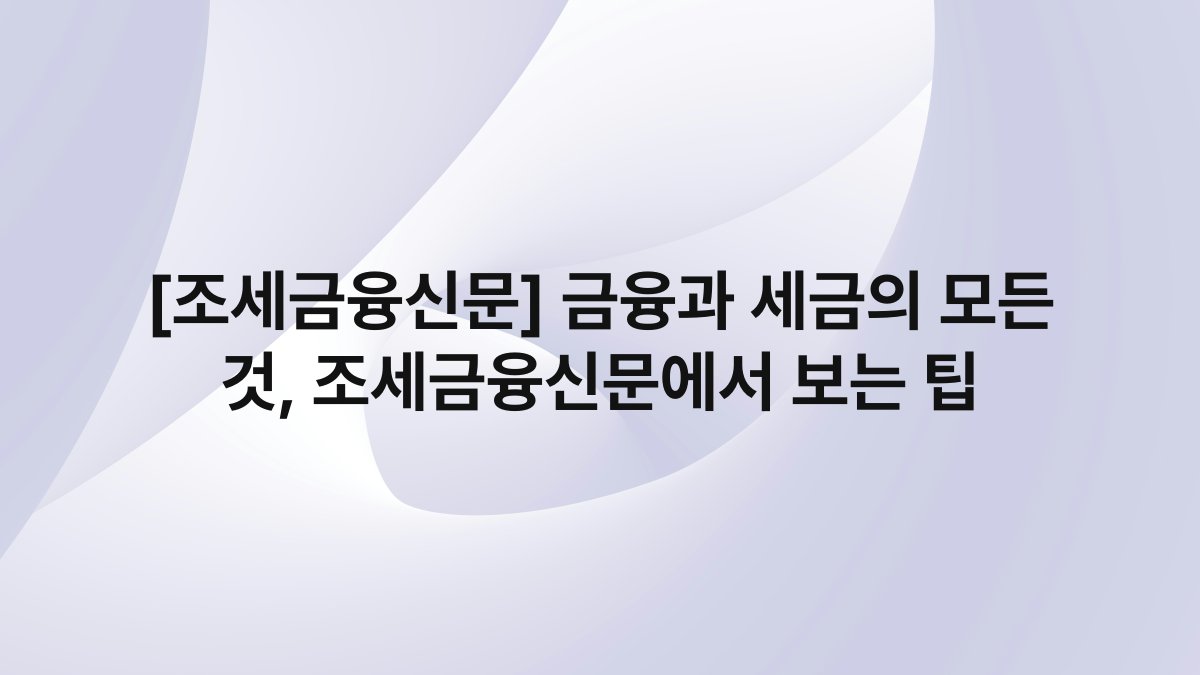[조세금융신문] 금융과 세금의 모든 것, 조세금융신문에서 보는 팁
