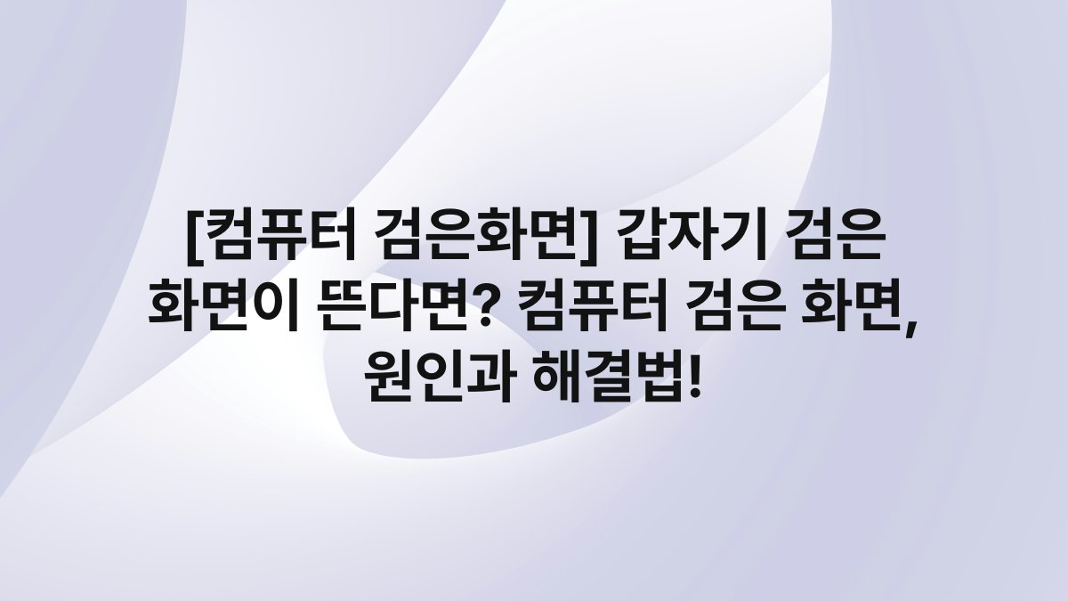 [컴퓨터 검은화면] 갑자기 검은 화면이 뜬다면? 컴퓨터 검은 화면, 원인과 해결법!