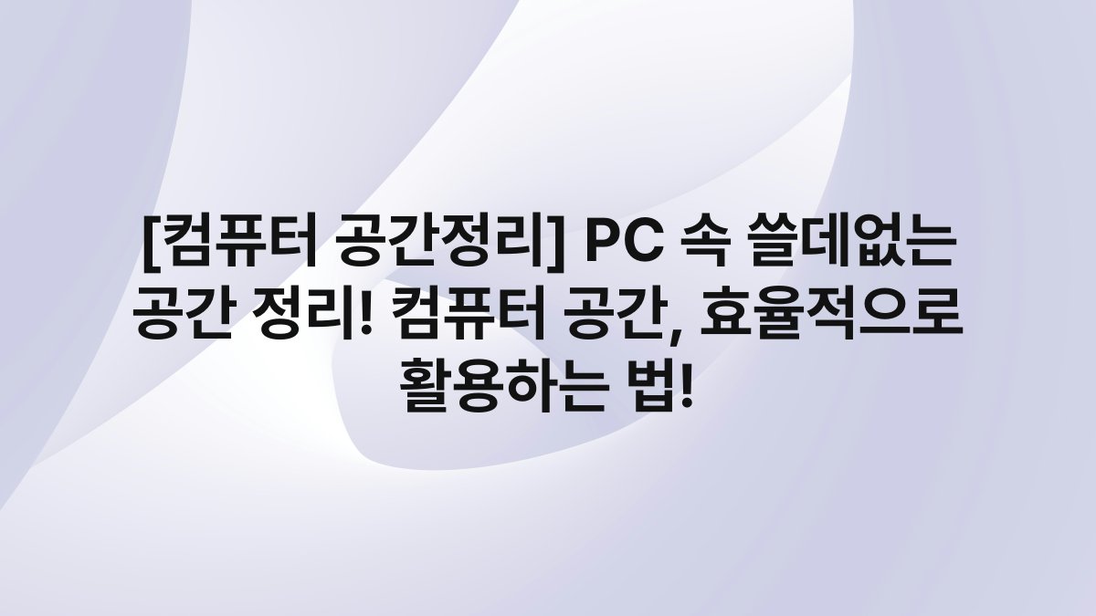 [컴퓨터 공간정리] PC 속 쓸데없는 공간 정리! 컴퓨터 공간, 효율적으로 활용하는 법!