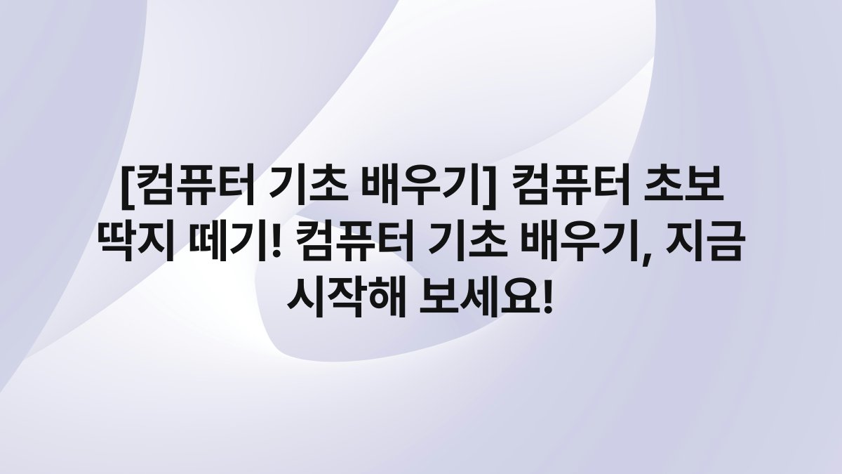 [컴퓨터 기초 배우기] 컴퓨터 초보 딱지 떼기! 컴퓨터 기초 배우기, 지금 시작해 보세요!