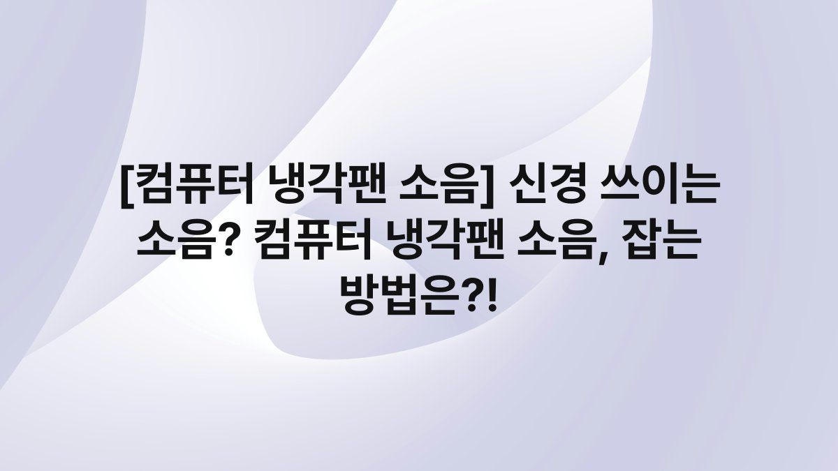[컴퓨터 냉각팬 소음] 신경 쓰이는 소음? 컴퓨터 냉각팬 소음, 잡는 방법은?!