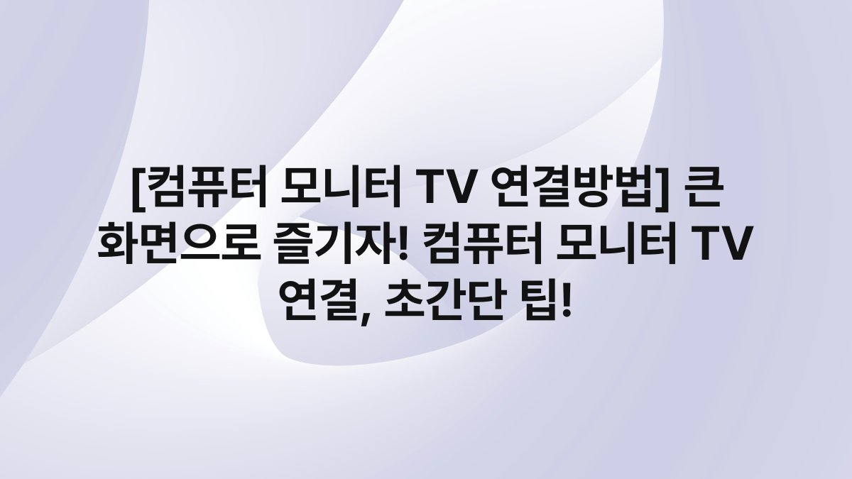 [컴퓨터 모니터 TV 연결방법] 큰 화면으로 즐기자! 컴퓨터 모니터 TV 연결, 초간단 팁!