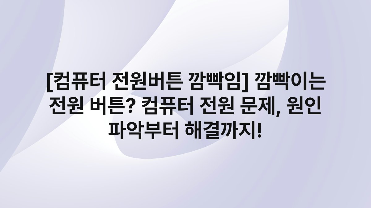 [컴퓨터 전원버튼 깜빡임] 깜빡이는 전원 버튼? 컴퓨터 전원 문제, 원인 파악부터 해결까지!