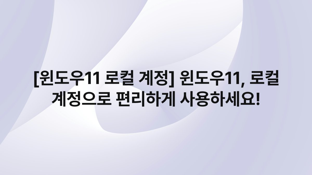 [윈도우11 로컬 계정] 윈도우11, 로컬 계정으로 편리하게 사용하세요!